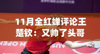 11月全红婵眼中的王楚钦，帅气再现，深情评论赞美偶像