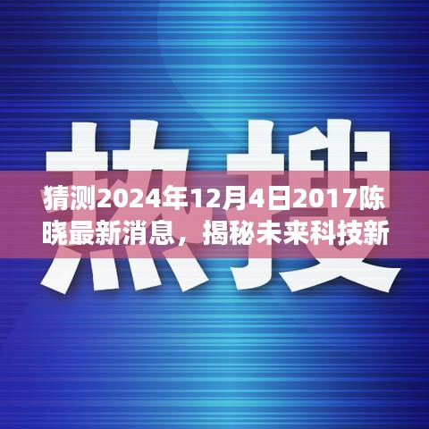 揭秘未来科技新篇章，陈晓科技引领潮流，陈晓智能产品重磅来袭预告（2024年最新消息）