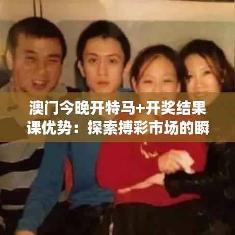 澳门今晚开特马+开奖结果课优势：探索搏彩市场的瞬息万变与机遇
