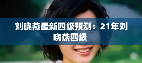 刘晓燕最新四级预测：21年刘晓燕四级 