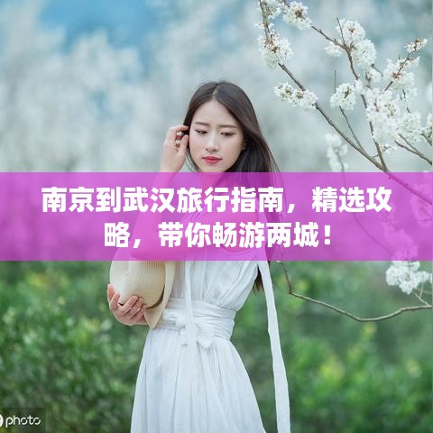 南京到武汉旅行指南，精选攻略，带你畅游两城！