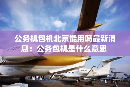 公务机包机北京能用吗最新消息：公务包机是什么意思 