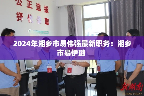 2024年湘乡市易伟强最新职务：湘乡市易伊璐 