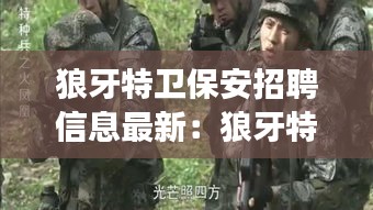 狼牙特卫保安招聘信息最新：狼牙特种大队真的存在吗 