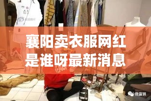 襄阳卖衣服网红是谁呀最新消息：襄阳卖衣服的地方 