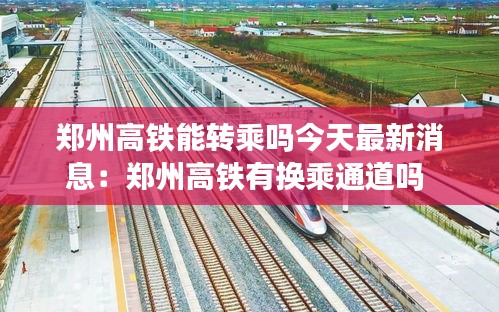 郑州高铁能转乘吗今天最新消息：郑州高铁有换乘通道吗 