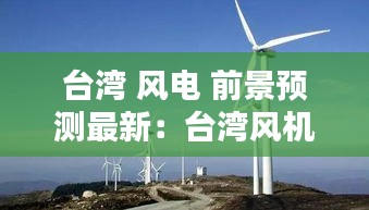 台湾 风电 前景预测最新：台湾风机 