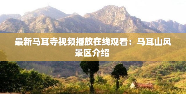 最新马耳寺视频播放在线观看：马耳山风景区介绍 