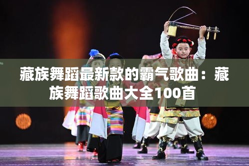 藏族舞蹈最新款的霸气歌曲：藏族舞蹈歌曲大全100首 