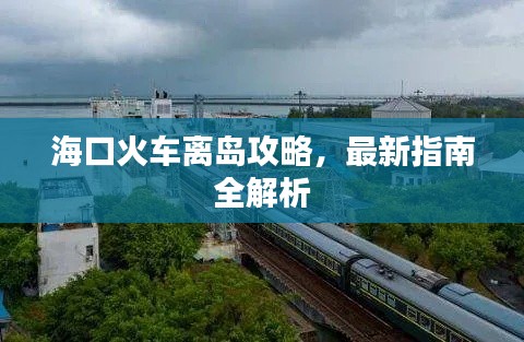 海口火车离岛攻略，最新指南全解析