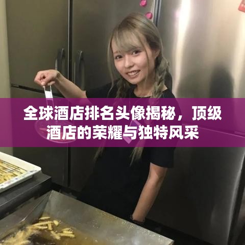 全球酒店排名头像揭秘，顶级酒店的荣耀与独特风采