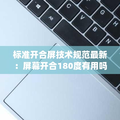 标准开合屏技术规范最新：屏幕开合180度有用吗 