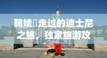 鞠婧祎走过的迪士尼之旅，独家旅游攻略分享