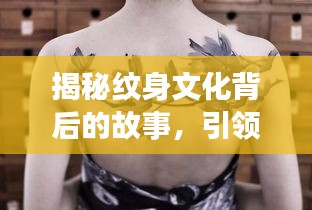 揭秘纹身文化背后的故事，引领潮流新风尚！