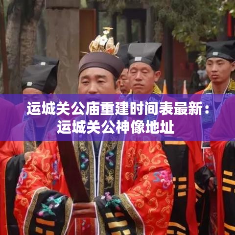 运城关公庙重建时间表最新：运城关公神像地址 