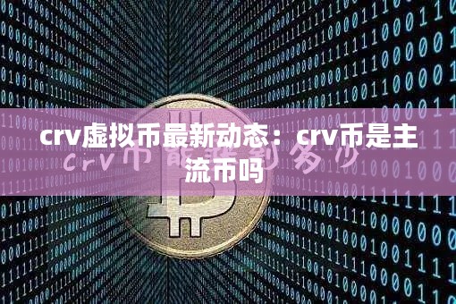 crv虚拟币最新动态：crv币是主流币吗 