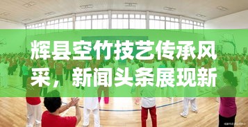 辉县空竹技艺传承风采，新闻头条展现新魅力