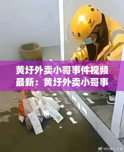 黄圩外卖小哥事件视频最新：黄圩外卖小哥事件视频最新进展 