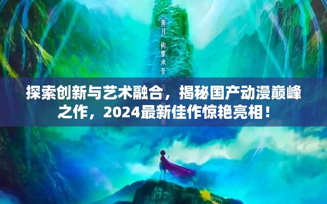 探索创新与艺术融合，揭秘国产动漫巅峰之作，2024最新佳作惊艳亮相！