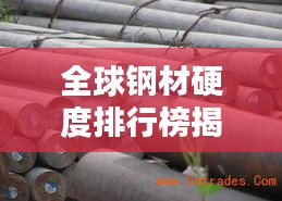 全球钢材硬度排行榜揭秘，哪些钢种位列前茅？
