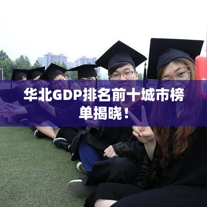 华北GDP排名前十城市榜单揭晓！