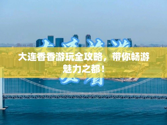 大连香香游玩全攻略，带你畅游魅力之都！