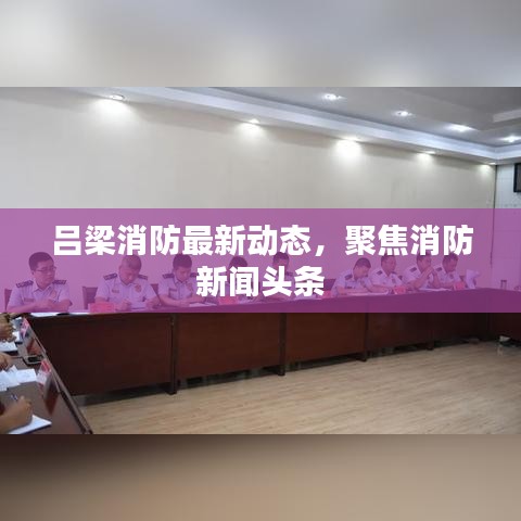 吕梁消防最新动态，聚焦消防新闻头条