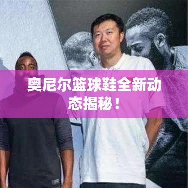 奥尼尔篮球鞋全新动态揭秘！