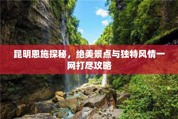 昆明恩施探秘，绝美景点与独特风情一网打尽攻略