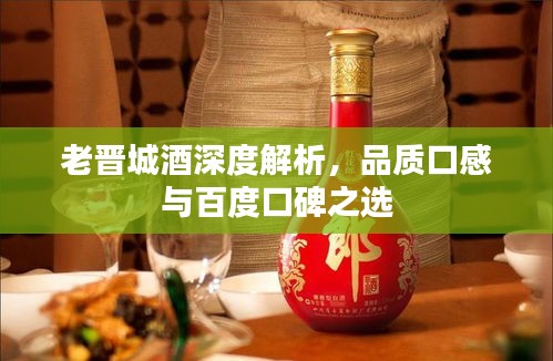 老晋城酒深度解析，品质口感与百度口碑之选
