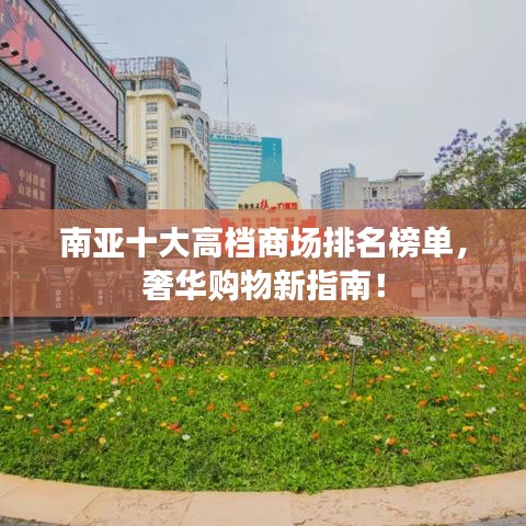 南亚十大高档商场排名榜单，奢华购物新指南！