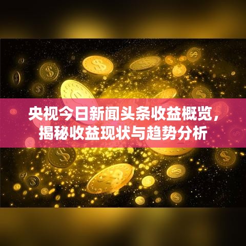 央视今日新闻头条收益概览，揭秘收益现状与趋势分析
