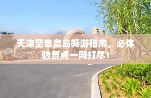 天津至秦皇岛畅游指南，必体验景点一网打尽！