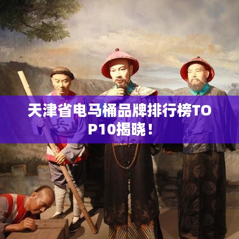天津省电马桶品牌排行榜TOP10揭晓！