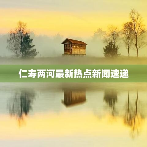 仁寿两河最新热点新闻速递