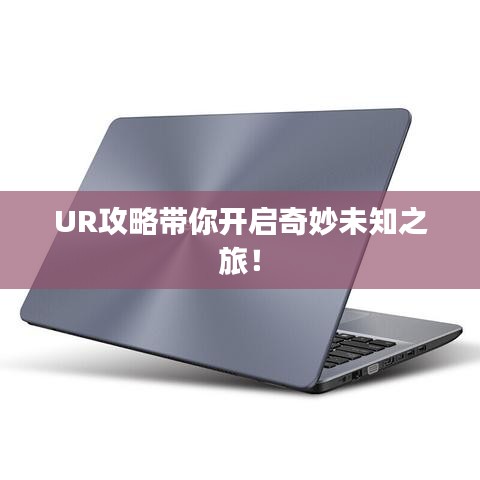 UR攻略带你开启奇妙未知之旅！