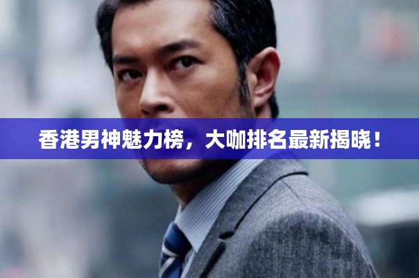 香港男神魅力榜，大咖排名最新揭晓！