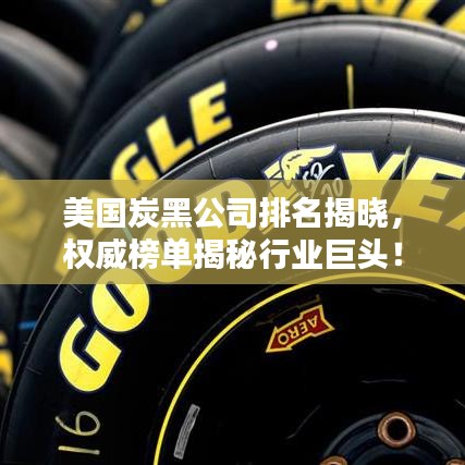 美国炭黑公司排名揭晓，权威榜单揭秘行业巨头！