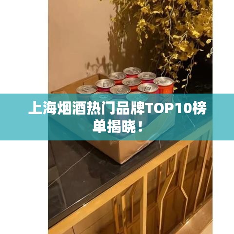 上海烟酒热门品牌TOP10榜单揭晓！