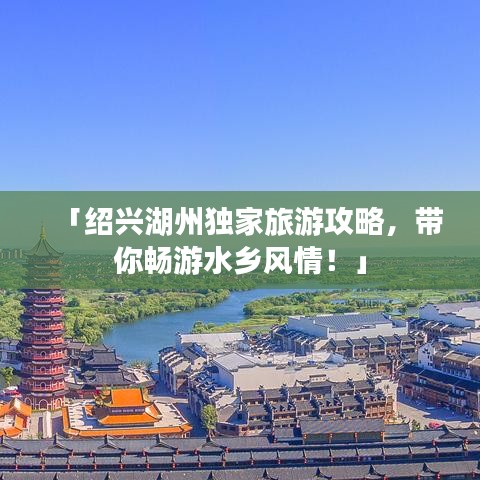 「绍兴湖州独家旅游攻略，带你畅游水乡风情！」