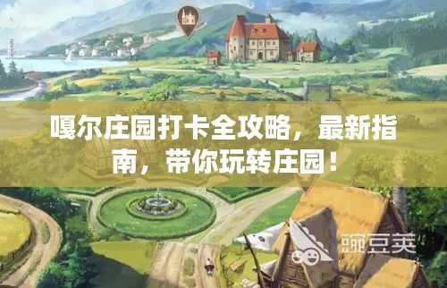 嘎尔庄园打卡全攻略，最新指南，带你玩转庄园！