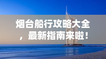 烟台船行攻略大全，最新指南来啦！