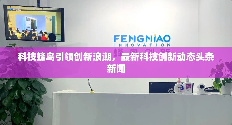 科技蜂鸟引领创新浪潮，最新科技创新动态头条新闻