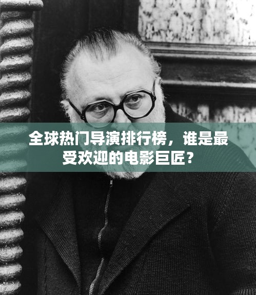 全球热门导演排行榜，谁是最受欢迎的电影巨匠？