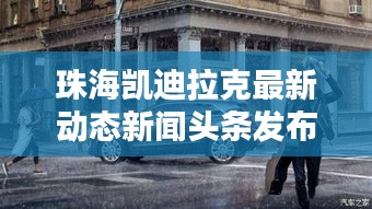 珠海凯迪拉克最新动态新闻头条发布