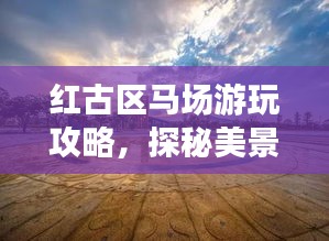 红古区马场游玩攻略，探秘美景，尽享乐趣之旅！