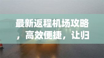 最新返程机场攻略，高效便捷，让归途更顺畅