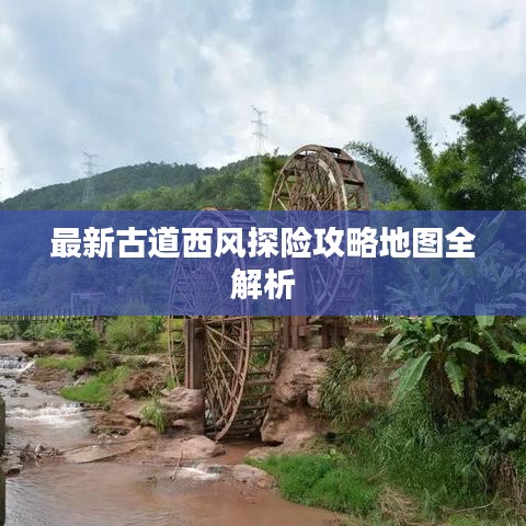 最新古道西风探险攻略地图全解析