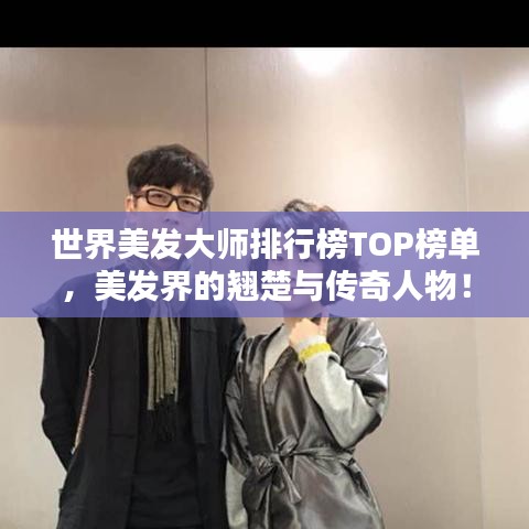世界美发大师排行榜TOP榜单，美发界的翘楚与传奇人物！